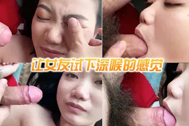 【口交自慰】让女友试下深喉的感觉好像不是很喜欢