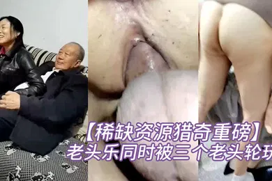 【自拍偷拍】稀缺资源猎奇重磅碉堡了还有点姿色的熟妇是十里八乡闻名的老头乐同时被三个老头轮玩开心得不得了对话很精彩