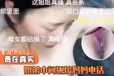 【乱伦】姐弟中间还接妈妈电话贵在真实