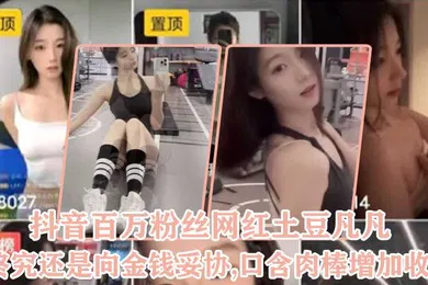 【主播网红】抖音百万粉丝网红土豆凡凡终究还是向金钱妥协口含肉棒增加收益