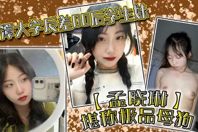 【学生萝莉】湘潭大学反差00后学生妹孟晓琳堪称极品母狗白天在学校是乖学生晚上在家是小母狗被开发的很好
