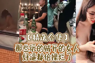 【自拍偷拍】精选合集那些玩的贼开的女人好逼都给操烂了