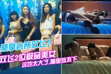 【自拍偷拍】桑拿会所双飞双飞2位极品美女看到大鸡巴大吃一惊说这也太大了嘴里放不下避孕套都要用大号的