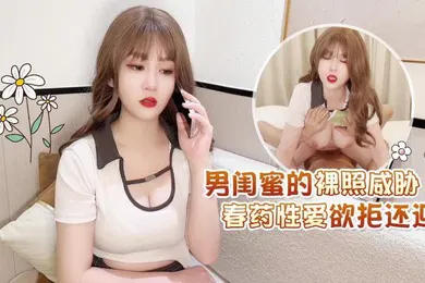 【自拍偷拍】男闺蜜的.裸.照威胁春药.性爱.欲拒.还迎