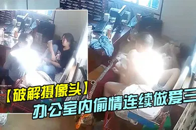 【自拍偷拍】破解摄像头偷拍家族工厂办公室内偷情连续做爱三次