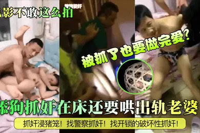 【自拍偷拍】电影不敢这么拍舔狗抓奸在床还要哄出轨老婆被抓了也要做完爱抓奸浸猪笼找警察抓奸找开锁的破坏性抓奸