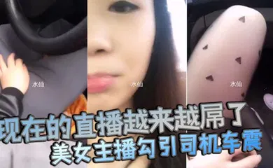 【主播网红】现在的直播越来越屌了貌美女主播勾引司机车震你是不是小姐不要钱不干你会不会玩仙人跳