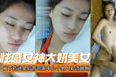 【强奸迷奸】性感女神大奶美女被下药迷晕后带回家中几个男人轮流啪啪射颜激动人心啊