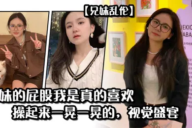 【乱伦】兄妹乱伦妹妹的屁股我是真的喜欢操起来一晃一晃的视觉盛宴