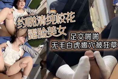 【自拍偷拍】约啪清纯校花露脸美女足交啪啪无毛白虎嫩穴被狂草