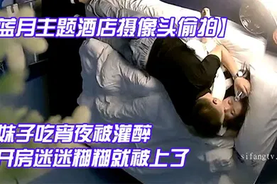 【强奸迷奸】蓝月主题酒店摄像头偷拍妹子吃宵夜被灌醉带到酒店开房迷迷糊糊就被上了