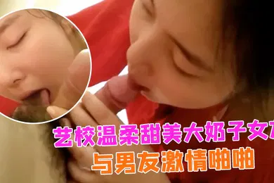 【自拍偷拍】情侣自拍艺校温柔甜美大奶子女友出租房与男友激情啪啪娇喘声就够撸一发的女上位欲仙欲死的样子太销魂小穴粉嫩嫩国语
