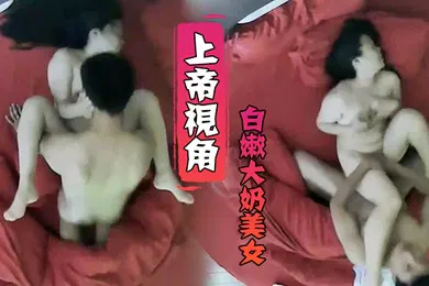 【自拍偷拍】上帝视角小伙毫不留情爆干白嫩大奶美女受不了求饶