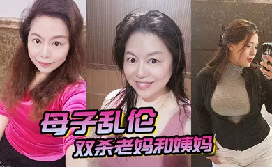 【乱伦】母子乱伦双杀老妈和姨妈操得妈妈舒服的胡言乱语直喊我老公打开新世界的大门