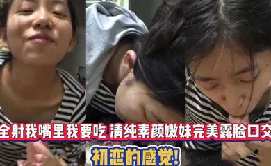 【口交自慰】全射我嘴里我要吃 清纯素颜嫩妹完美露脸口交 初恋的感觉