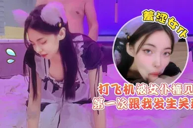 【口交自慰】猛料原创打飞机被女仆撞见羞涩女仆第一次跟我发生关系