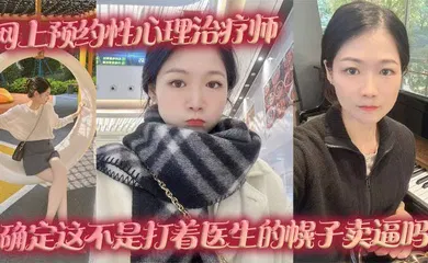 【自拍偷拍】网上预约性心理治疗师，确定这不是打着医生的幌子卖逼吗