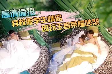 【学生萝莉】萤石云酒店新台高清偷拍穿校服学生情侣周末入住啪啪过后因玩王者荣耀吵架肢体冲突