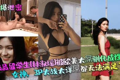 【学生萝莉】劲爆泄密极品留学生林淑瑶被欧美大屌驯化成性瘾女神3P大战大洋屌都无法满足了