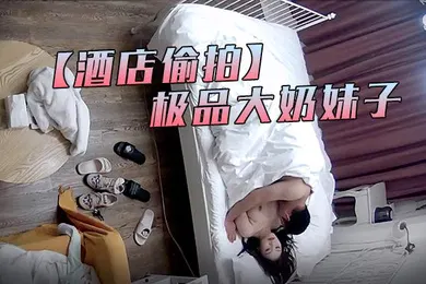 【网曝黑料】酒店偷拍最新流出萤石云酒店偷拍中年男约外围没想到是个极品大奶妹子