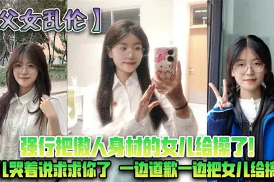 【乱伦】父女乱伦强行把傲人身材的女儿给操了女儿哭着说求求你了一边道歉一边把女儿给搞了