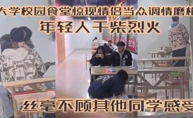 【自拍偷拍】大学校园食堂惊现情侣当众调情磨枪 年轻人干柴烈火 丝毫不顾其他同学感受