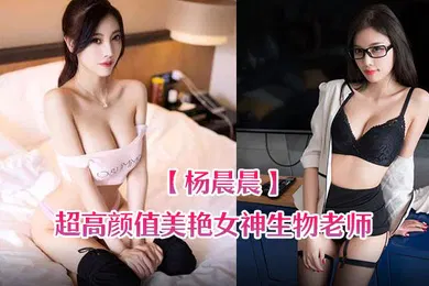 【自拍偷拍】杨晨晨超高颜值美艳女神生物老师的亲身教学