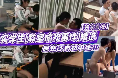 【学生萝莉】独家首发真实学生教室偷欢事件精选居然还有初中生