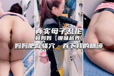 【乱伦】独家推荐真实母子乱伦和妈妈暧昧越界妈妈肥臀骚穴吞下我的精液