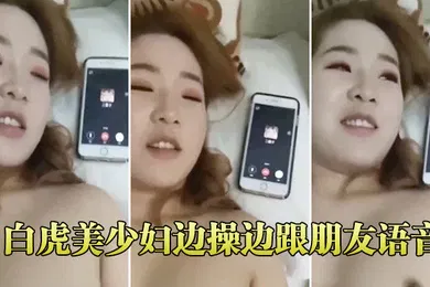 【自拍偷拍】白虎美少妇边操边跟朋友语音