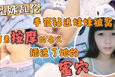 【乱伦】半夜钻进妹妹被窝打着按摩的名义插进了她的蜜穴