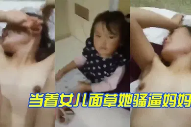 【乱伦】当着女儿面草她骚逼妈妈