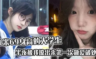 【学生萝莉】1米69身高的大学生，半夜被我撩出来第一次做爱破处，哭的梨花带雨