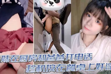 【乱伦】真实乱伦意淫妹妹_妹妹在厨房和爸爸打电话_趁机按在餐桌上奸淫_妙龄酮体小穴真嫩_火力输出干肿蜜穴