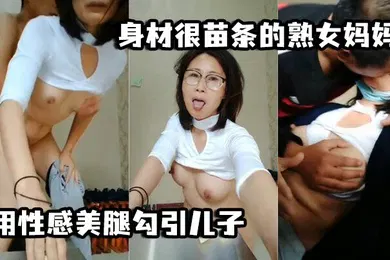 【乱伦】母子乱伦身材很苗条的熟女妈妈用性感美腿勾引儿子用脚丫帮儿子打飞机最后被儿子后入颜射