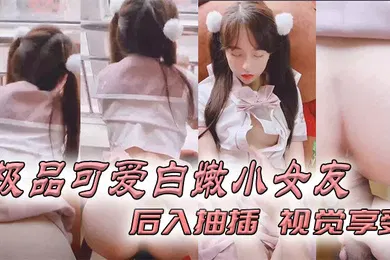 【自拍偷拍】极品可爱白嫩小女友_后入抽插_视觉享受