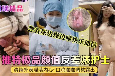 【SM调教】重磅精品真实护士艾琪最强反差婊清纯外表淫荡内心口鸡啪啪调教露出憋着尿边操边喷快乐加倍
