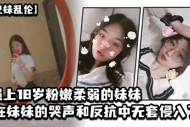【乱伦】兄妹乱伦强上18岁粉嫩柔弱的妹妹在妹妹的哭声和反抗中无套侵入了妹妹的身体边哄边操