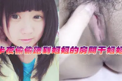 【乱伦】姐弟乱伦半夜偷偷跑到姐姐的房间干姐姐_今天姐姐的水真的是超级多