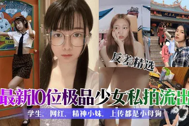 【学生萝莉】反差精选最新10位极品少女私拍流出学生网红精神小妹上传都是小母狗