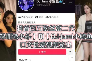 【主播网红】大瓜来.袭独家.爆料抖音百.万粉.丝富.二代深圳湾.小乐和DJ.jumi小.鲸.鱼口交性爱.视频流出
