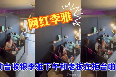【主播网红】抖音巨乳网红李雅_最新_监控偷拍_前台收银李雅下午和老板在柜台啪啪啪