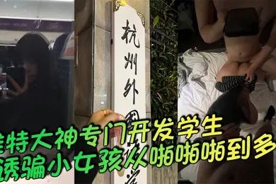 【学生萝莉】推特大神专门开发学生诱骗小女孩从啪啪啪到多p越玩越刺一起多p小母狗说着怕被玩死其实内心爽死了
