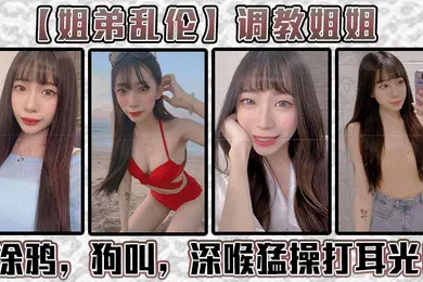 【SM调教】姐弟乱伦调教姐姐涂鸦狗叫深喉猛操打耳光给我姐爽翻了