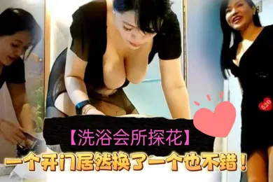 【国产厂牌】洗浴会所探花小伙叫了一个极品大奶熟女技师感觉第一个开门更好看没想到他居然换了一个不过也不错