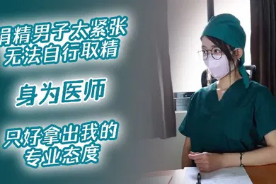 【自拍偷拍】医院捐精上捐精男子太紧张无法自行取精身为医师只好拿出我的专业态度