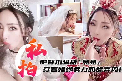 【网曝黑料】私拍泄密肥臀小骚货兔兔私拍洞房花烛夜穿着婚纱卖力的舔弄肉棒被主人后人疯狂抽插