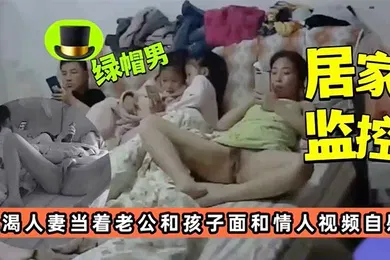 【口交自慰】居家监控饥渴人妻当着老公孩子面和情人视频自慰