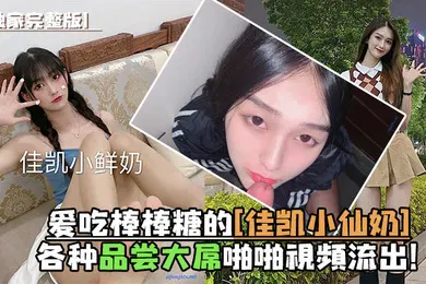 【网曝黑料】独家完整版爱吃棒棒糖的佳凯小仙奶各种品尝大屌啪啪视频流出