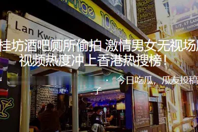 【自拍偷拍】兰桂坊酒吧厕所偷拍激情男女无视场所性爱视频热度冲上热搜榜